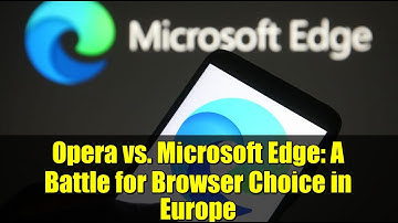 Opera vs. Microsoft Edge: A Battle for Browser Choice in Europe