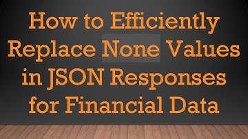 How to Efficiently Replace None Values in JSON Responses for Financial Data