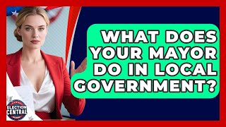 What Does Your Mayor Do In Local Government? - Election Central Channel
