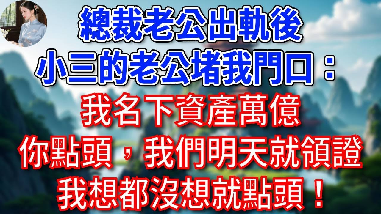 總裁老公出軌後，小三的老公堵我門口：我名下資產萬億，只要你點頭，我們明天就去領證，我想都沒想就點頭！#為人處世#生活經驗#情感故事#故事#小說#戀愛#情感#婚姻