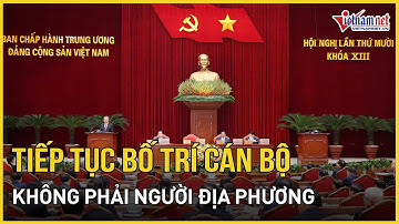 Bộ Chính trị, Ban Bí thư: Tiếp tục bố trí cán bộ không phải người địa phương | Báo VietNamNet