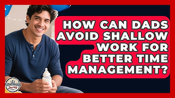 How Can Dads Avoid Shallow Work For Better Time Management? - Fatherhood Journey Network