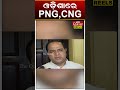 ଓଡ଼ିଶାରେ PNG, CNG | The Quiver News