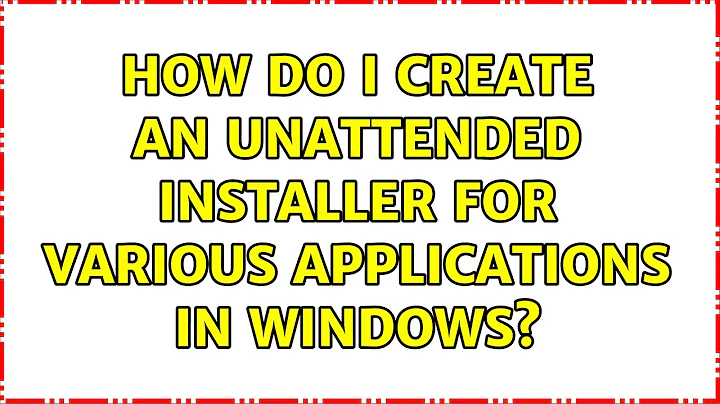 How do I create an unattended installer for various applications in Windows? (6 Solutions!!)