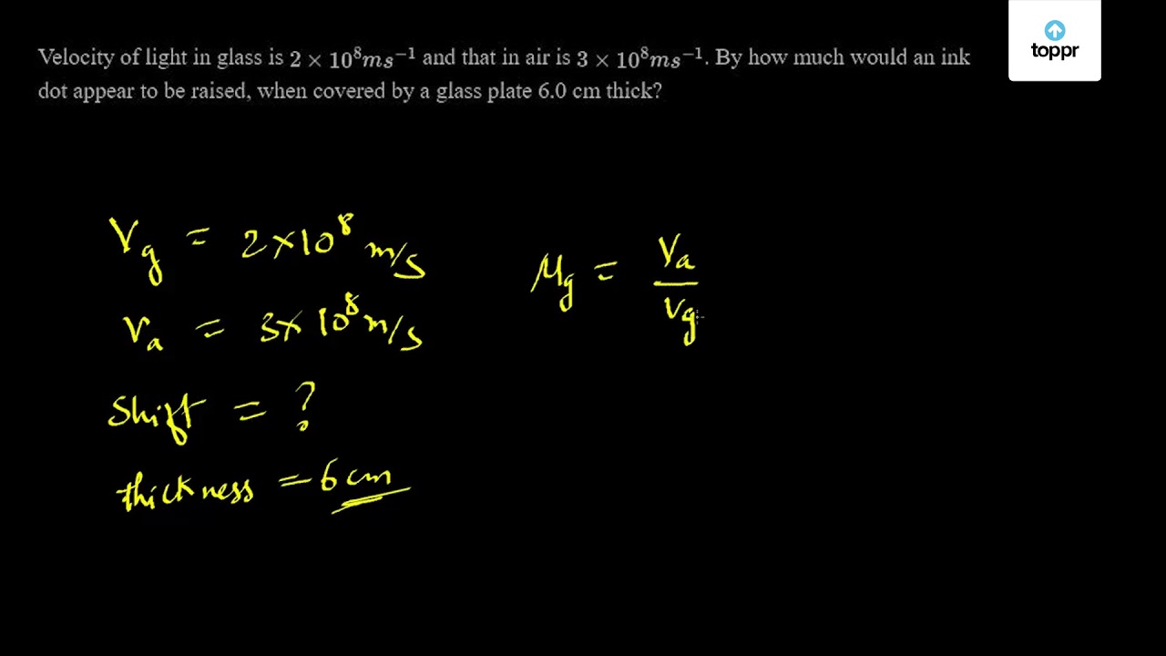 Reklame dyb administration Velocity of light in glass is 2 × 10^8ms^-1 and that in air is 3 ×  10^8ms^-1 . By how much would an ink dot appear to be raised, when covered  by