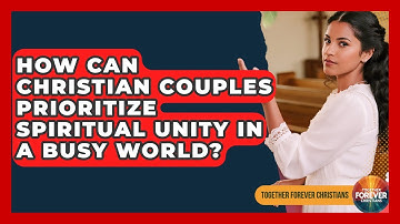 How Can Christian Couples Prioritize Spiritual Unity In A Busy World? - Together Forever Christians