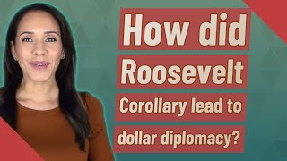 How did Roosevelt Corollary lead to dollar diplomacy?