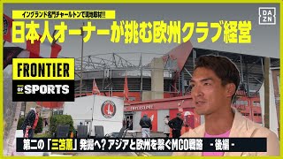 【欧州ロケ敢行！】日本人オーナーが挑む欧州クラブ経営｜FRONTIER OF SPORTS #4 「第二の三笘発掘へ？アジアと欧州を繋ぐMCO戦略」後編