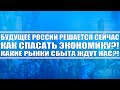 Будущее России решает сейчас! Как спасать экономику? На какие рынки сбыта выходить? Будет сложно!