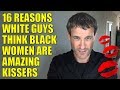 16 reasons white guys think black women are amazing kissers
