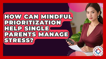 How Can Mindful Prioritization Help Single Parents Manage Stress? - Single Parent Support Hub
