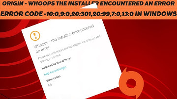 Origin - Whoops The Installer Encountered an Error, Error Code 10:0 ,9:0,20 :301, 20:99 ,7; 0 ,13:0