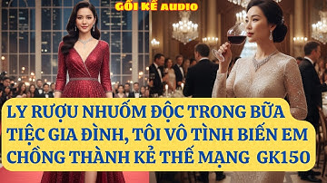 LY RƯỢU NHUỐM ĐỘC TRONG BỮA TIỆC GIA ĐÌNH, TÔI VÔ TÌNH BIẾN EM CHỒNG THÀNH KẺ THẾ MẠNG  GK150