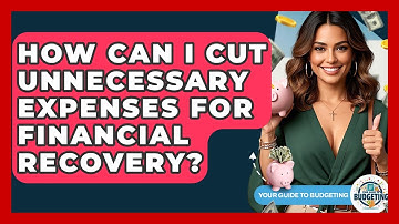 How Can I Cut Unnecessary Expenses For Financial Recovery? - Your Guide to Budgeting