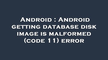 Android : Android getting database disk image is malformed (code 11) error