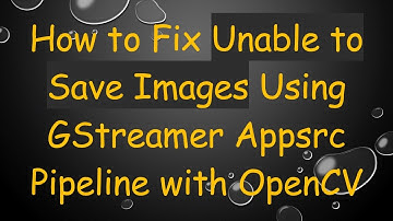 How to Fix Unable to Save Images Using GStreamer Appsrc Pipeline with OpenCV