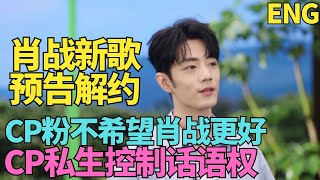 ENG肖戰新歌，預告解約？ CP粉不希望肖戰更好，威脅肖戰對手演員，私生CP控制話語權
