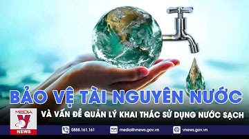Bảo vệ tài nguyên nước và vấn đề quản lý khai thác sử dụng nước sạch - VNEWS