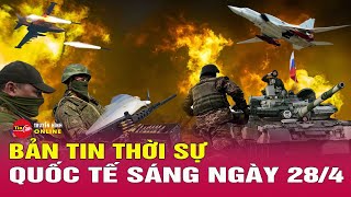 Toàn cảnh thời sự quốc tế sáng 28/4: Nga mở cuộc tấn công tên lửa mới vào Ukraine | Tin24h