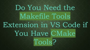 Do You Need the Makefile Tools Extension in VS Code if You Have CMake Tools?