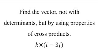 Find the vector, not with determinants, but by using properties of cross products.𝑘×(𝑖−3𝑗)