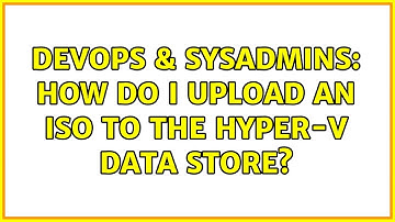 DevOps & SysAdmins: How do I upload an ISO to the Hyper-V data store? (2 Solutions!!)