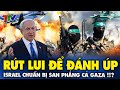 Rúi lui để &quot;ĐÁNH ÚP&quot; ! Israel đang chuẩn bị SAN PHẲNG cả Gaza !?