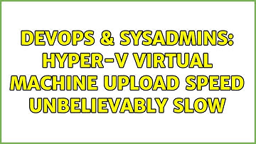 DevOps & SysAdmins: Hyper-V virtual machine upload speed unbelievably slow