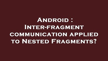 Android : Inter-fragment communication applied to Nested Fragments?