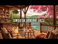 Smooth Spring Morning Jazz For Stress Relief Cozy Coffee Shop Ambience With Jazz Relaxing Music