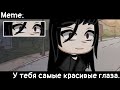 [🥀У тебя самые красивые глаза🥀][🔥Meme🔥][✨Gacha club✨]