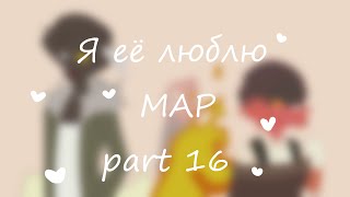 Я ЕЁ ЛЮБЛЮ// I LOVE HER--MAP--PART 16 (13+)