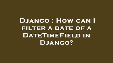 Django : How can I filter a date of a DateTimeField in Django?