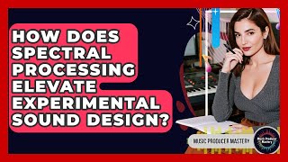 How Does Spectral Processing Elevate Experimental Sound Design? - Music Producer Mastery