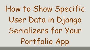 How to Show Specific User Data in Django Serializers for Your Portfolio App