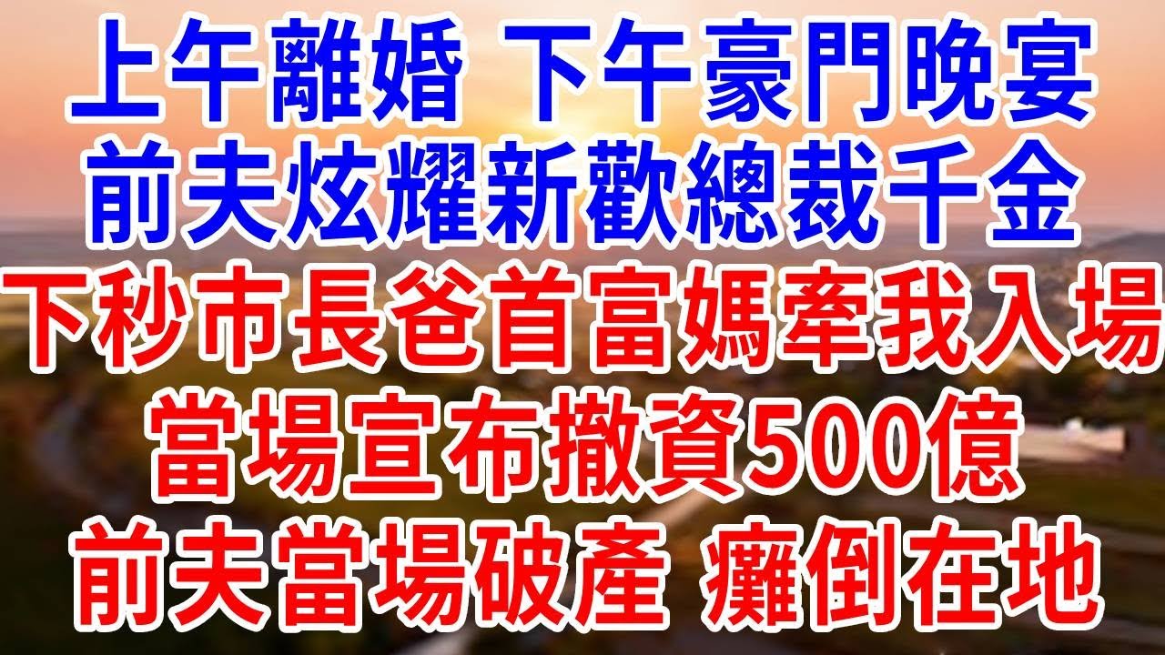 上午離婚，下午豪門晚宴，前夫炫耀新歡總裁千金，下秒市長爸首富媽牽我入場，當場宣布撤資500億，前夫當場破產，癱倒在地/崩潰送進急診#婆媳#反轉#爽文