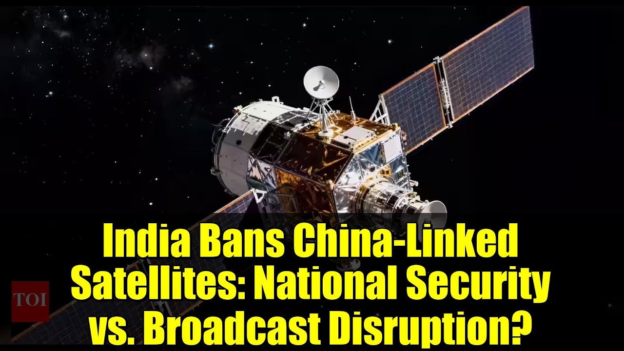 India Bans China-Linked Satellites: National Security vs. Broadcast Disruption?