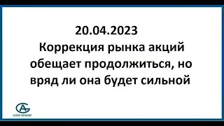 Коррекция рынка акций обещает продолжиться, но вряд ли она будет сильной. Аналитика 20.04.2023