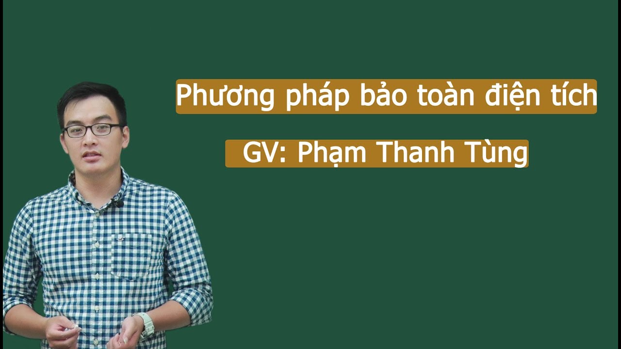 Phương pháp bảo toàn điện tích- Lớp 11– Thầy Phạm Thanh Tùng