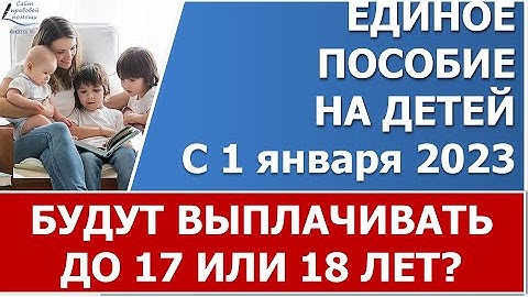 Единое универсальное пособие  с 1 января 2023 года будут выплачивать до 17 или до 18 лет?