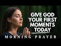 Give God Your First Moments Every Morning | Morning Prayer To Start Your Day