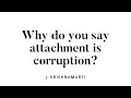 Why do you say attachment is corruption?