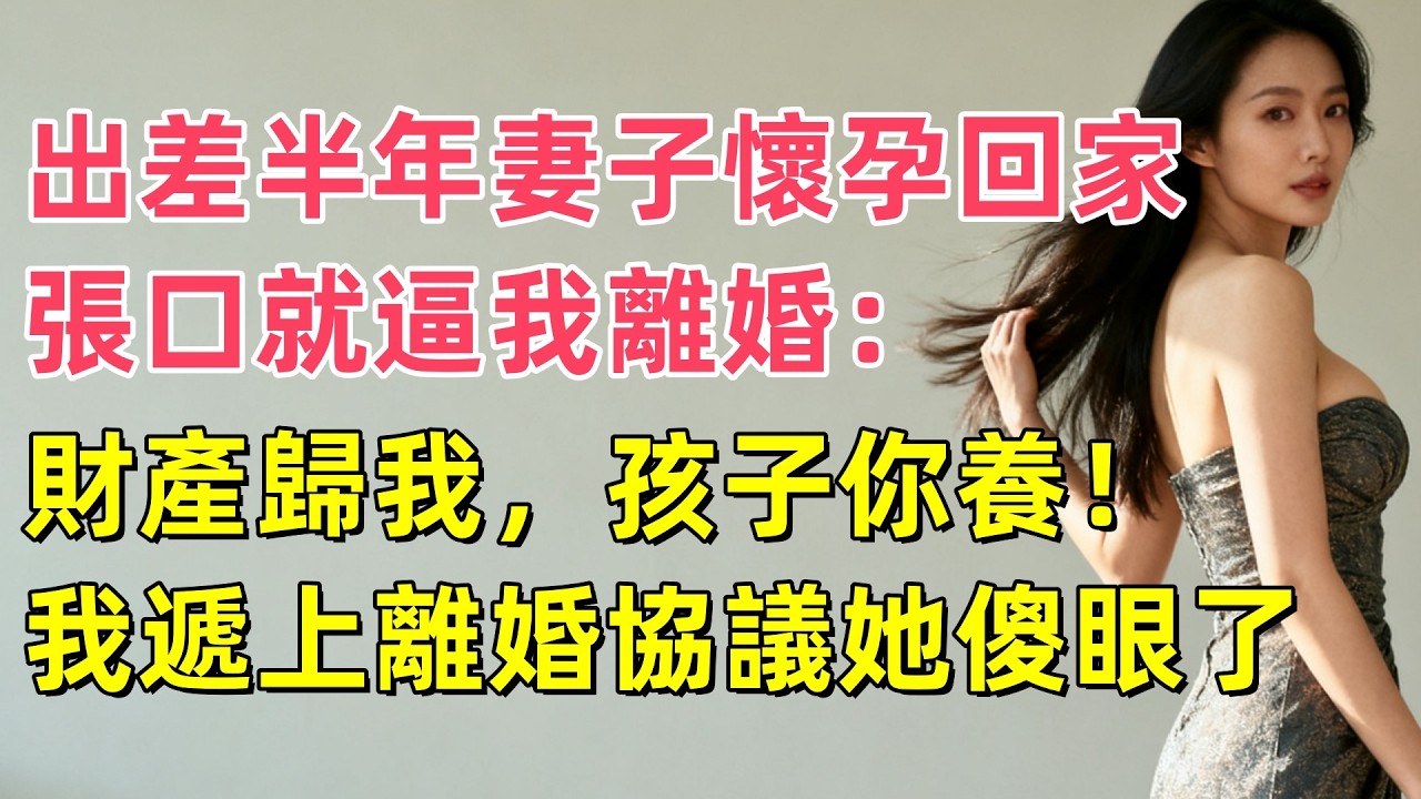 出差半年妻子懷孕回家，張口就逼我離婚：財產歸我，孩子你養！我遞上離婚協議她傻眼了