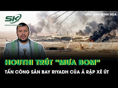 Houthi tiếp tục trút “mưa bom” tấn công Sân bay Riyadh của Ả Rập Xê Út, xung đột leo thang dữ dội