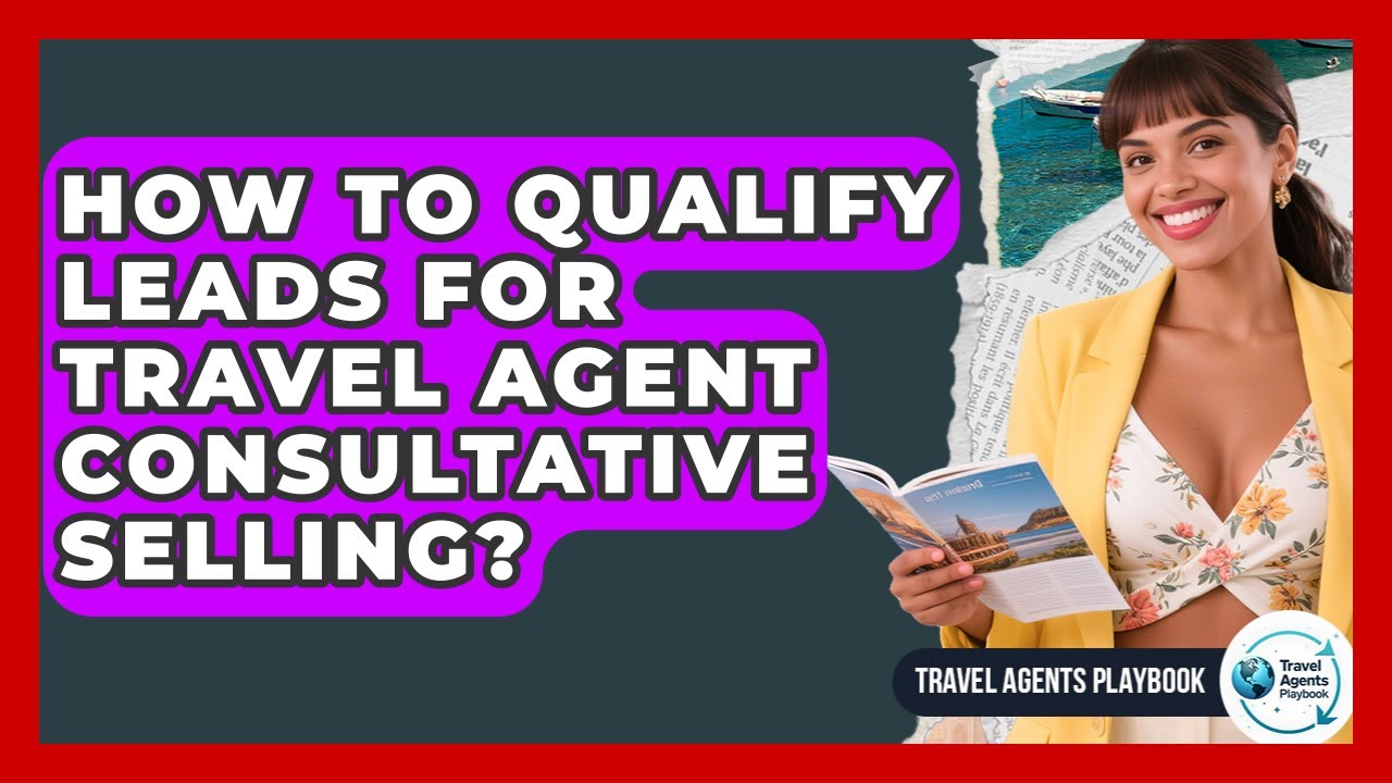 How To Qualify Leads For Travel Agent Consultative Selling? - Travel Agents Playbook