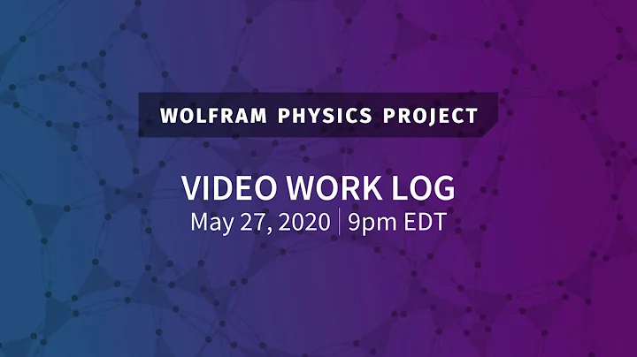 Wolfram Physics Project: Video Work Log Wednesday, May 27, 2020
