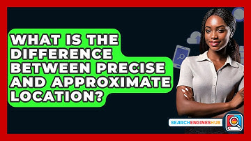 What Is The Difference Between Precise And Approximate Location? - SearchEnginesHub.com