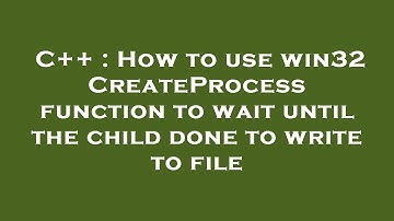 C++ : How to use win32 CreateProcess function to wait until the child done to write to file