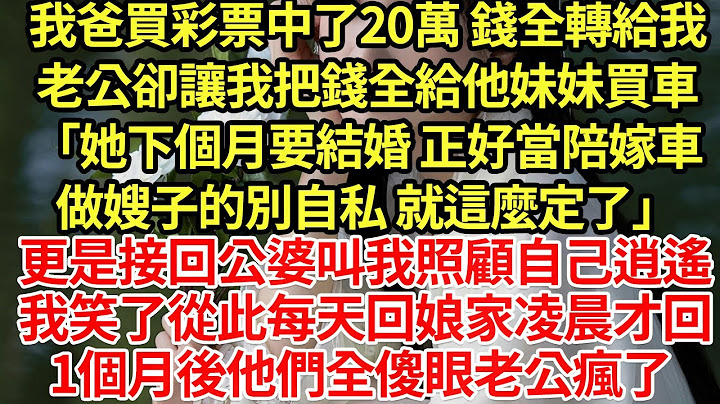 我爸買彩票中了20萬 錢全轉給我，老公卻讓我把錢全給他妹妹買車「她下個月要結婚 正好當陪嫁車做嫂子的別自私 就這麼定了」更是接回公婆叫我照顧自己逍遙，我笑了從此每天回娘家凌晨才回#為人處世#養老#中年