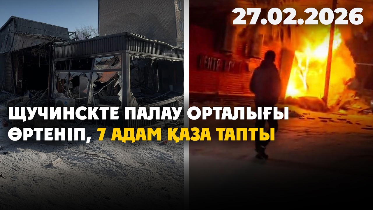 Шучинскте палау орталығы өртеніп, 7 адам қаза тапты | 27.02.2026 - Күндізгі жаңалықтар